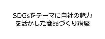SDGsをテーマに自社の魅力を活かした商品づくり講座